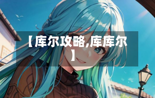 【库尔攻略,库库尔】-第2张图片