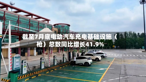 截至7月底电动汽车充电基础设施（枪）总数同比增长41.9%