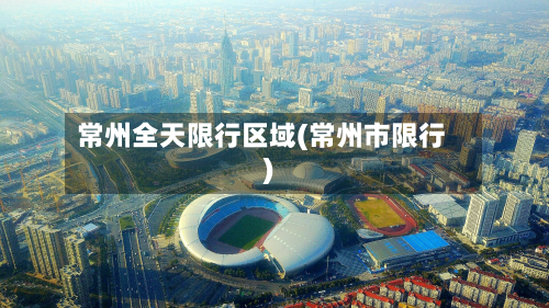 常州全天限行区域(常州市限行)