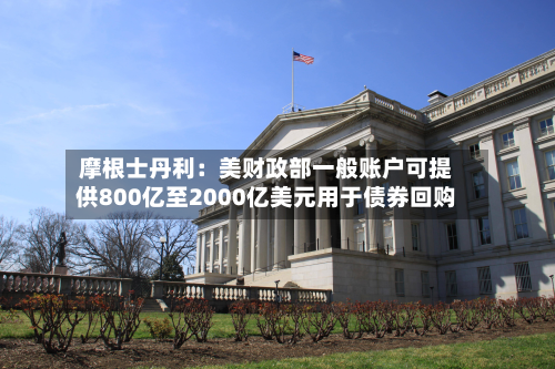摩根士丹利：美财政部一般账户可提供800亿至2000亿美元用于债券回购-第2张图片