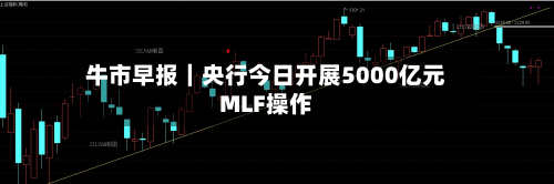 牛市早报｜央行今日开展5000亿元MLF操作-第2张图片