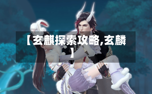 【玄麒探索攻略,玄麟】-第2张图片