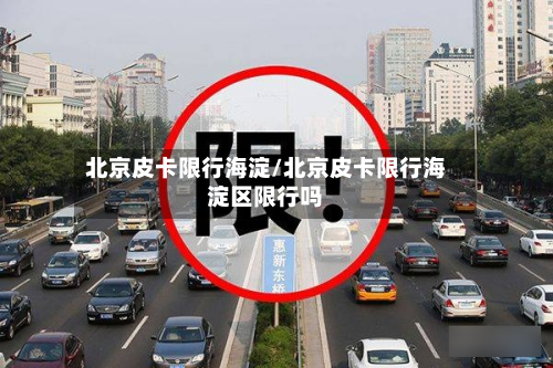北京皮卡限行海淀/北京皮卡限行海淀区限行吗