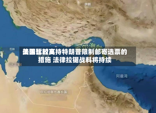 美国比较高法院暂时支持特朗普限制邮寄选票的措施 法律拉锯战料将持续-第3张图片