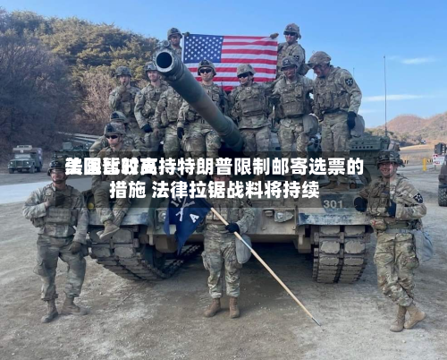 美国比较高法院暂时支持特朗普限制邮寄选票的措施 法律拉锯战料将持续