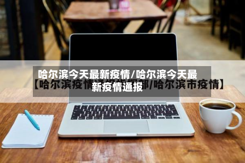 哈尔滨今天最新疫情/哈尔滨今天最新疫情通报-第3张图片