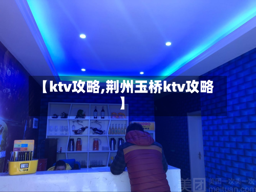 【ktv攻略,荆州玉桥ktv攻略】