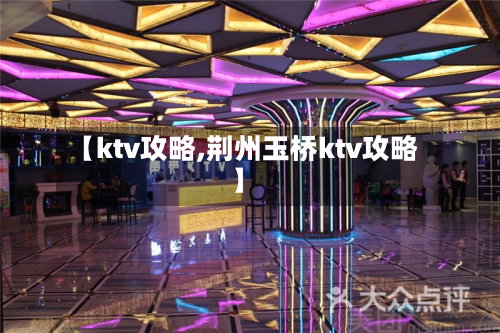 【ktv攻略,荆州玉桥ktv攻略】-第2张图片