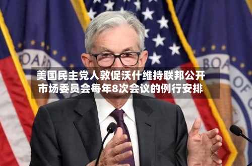 美国民主党人敦促沃什维持联邦公开市场委员会每年8次会议的例行安排