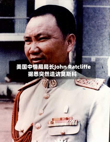 美国中情局局长John Ratcliffe据悉突然造访莫斯科