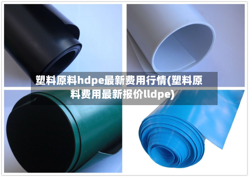 塑料原料hdpe最新费用行情(塑料原料费用最新报价lldpe)
