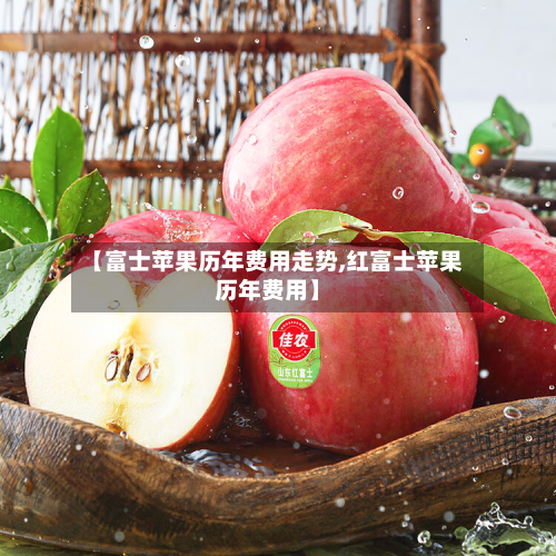 【富士苹果历年费用走势,红富士苹果历年费用】