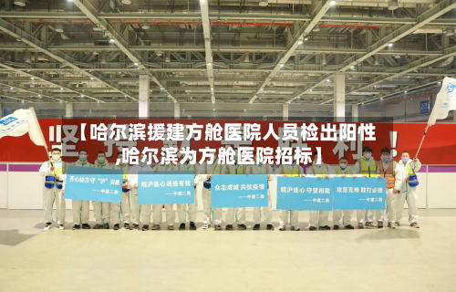 【哈尔滨援建方舱医院人员检出阳性,哈尔滨为方舱医院招标】