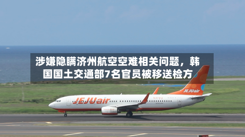 涉嫌隐瞒济州航空空难相关问题,韩国国土交通部7名官员被移送检方-第2张图片