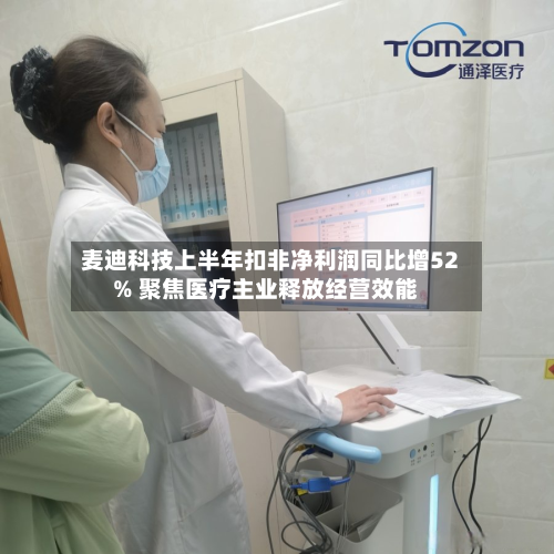 麦迪科技上半年扣非净利润同比增52% 聚焦医疗主业释放经营效能