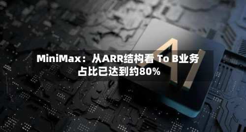 MiniMax：从ARR结构看 To B业务占比已达到约80%