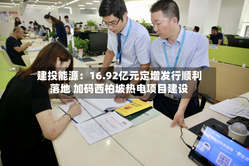 建投能源：16.92亿元定增发行顺利落地 加码西柏坡热电项目建设-第3张图片