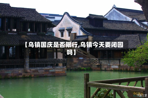 【乌镇国庆是否限行,乌镇今天要闭园吗】-第2张图片