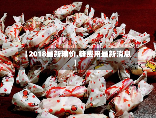 【2018最新糖价,糖费用最新消息】-第3张图片