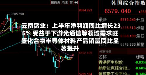 云南锗业：上半年净利润同比增长235% 受益于下游光通信等领域需求旺盛化合物半导体材料产品销量同比显著提升-第3张图片