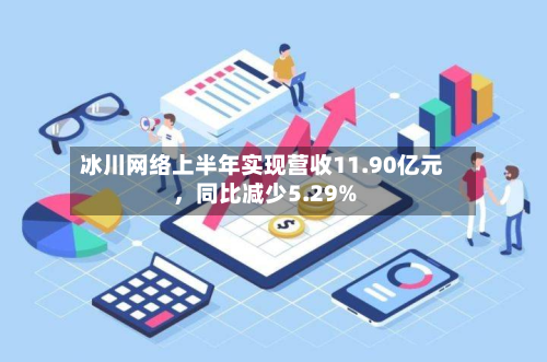 冰川网络上半年实现营收11.90亿元，同比减少5.29%-第2张图片