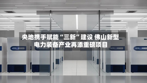 央地携手赋能“三新”建设 佛山新型电力装备产业再添重磅项目-第2张图片