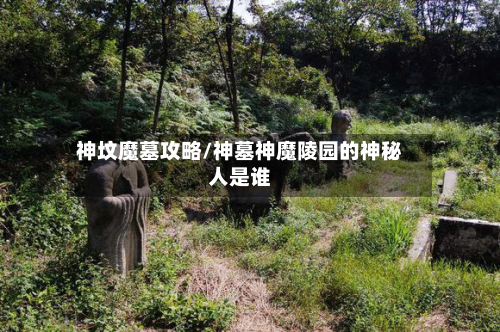 神坟魔墓攻略/神墓神魔陵园的神秘人是谁-第2张图片