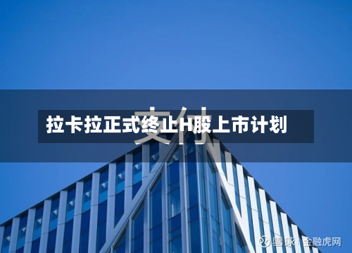 拉卡拉正式终止H股上市计划
