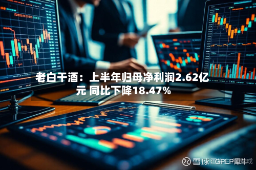 老白干酒：上半年归母净利润2.62亿元 同比下降18.47%