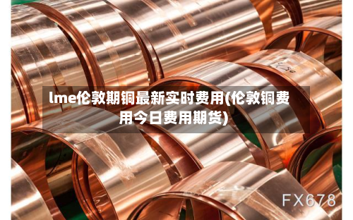 lme伦敦期铜最新实时费用(伦敦铜费用今日费用期货)-第3张图片