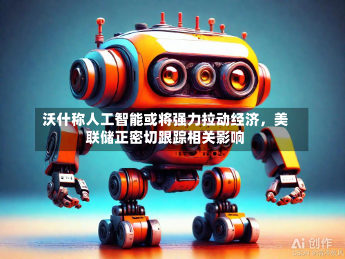 沃什称人工智能或将强力拉动经济，美联储正密切跟踪相关影响-第3张图片