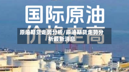 原油期货走势分析/原油期货走势分析最新消息-第2张图片