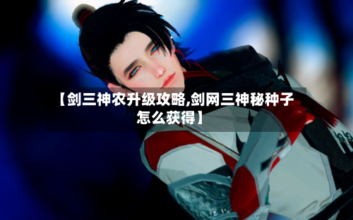 【剑三神农升级攻略,剑网三神秘种子怎么获得】