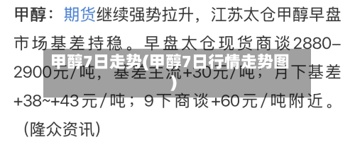 甲醇7日走势(甲醇7日行情走势图)-第2张图片