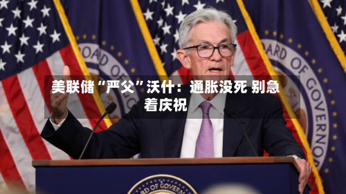 美联储“严父”沃什：通胀没死 别急着庆祝-第2张图片