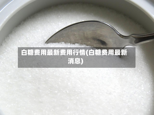 白糖费用最新费用行情(白糖费用最新消息)
