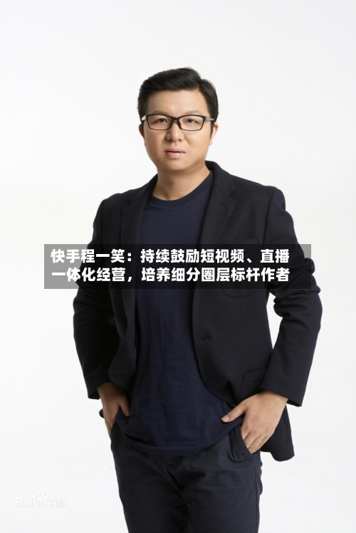快手程一笑：持续鼓励短视频、直播一体化经营，培养细分圈层标杆作者-第2张图片