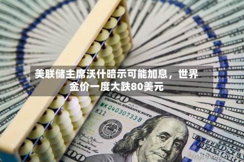 美联储主席沃什暗示可能加息，世界金价一度大跌80美元