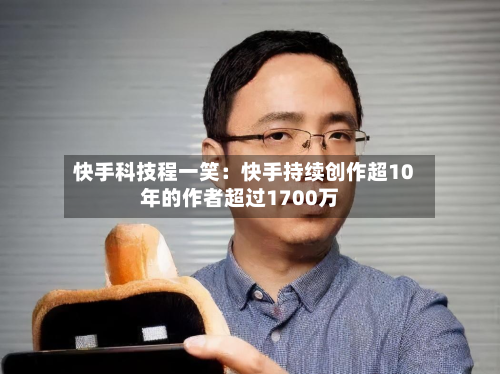 快手科技程一笑：快手持续创作超10年的作者超过1700万