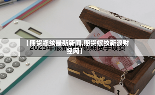 【期货螺纹最新新闻,期货螺纹新浪财经网】
