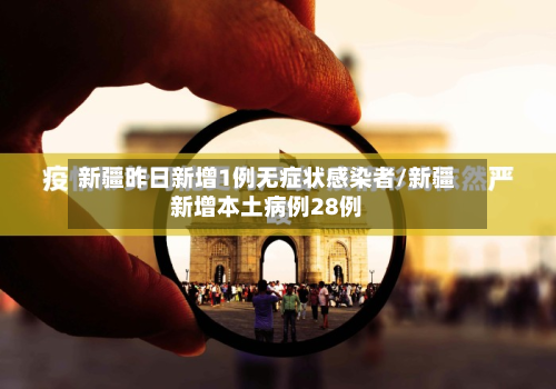 新疆昨日新增1例无症状感染者/新疆新增本土病例28例-第2张图片