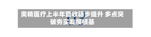 奥精医疗上半年营收稳步提升 多点突破夯实发展根基