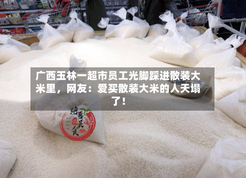 广西玉林一超市员工光脚踩进散装大米里,网友:爱买散装大米的人天塌了!-第3张图片