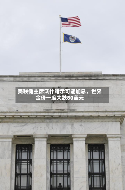 美联储主席沃什暗示可能加息，世界金价一度大跌80美元
