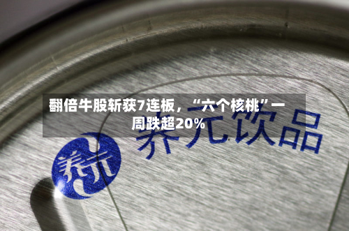 翻倍牛股斩获7连板，“六个核桃”一周跌超20%-第2张图片