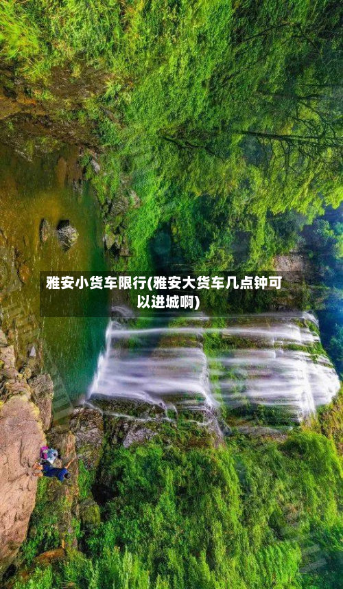 雅安小货车限行(雅安大货车几点钟可以进城啊)