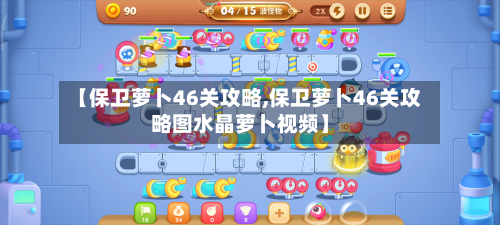 【保卫萝卜46关攻略,保卫萝卜46关攻略图水晶萝卜视频】-第2张图片
