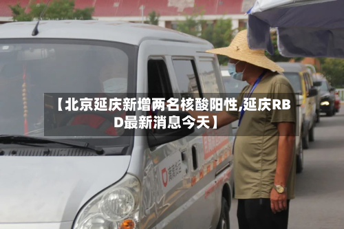 【北京延庆新增两名核酸阳性,延庆RBD最新消息今天】-第2张图片