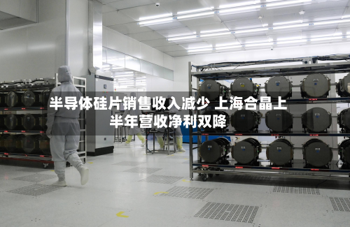 半导体硅片销售收入减少 上海合晶上半年营收净利双降-第2张图片