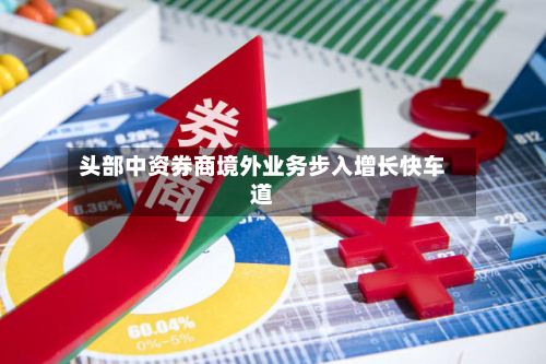 头部中资券商境外业务步入增长快车道